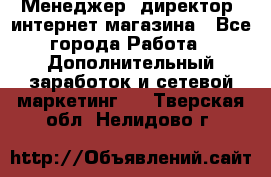 Менеджер (директор) интернет-магазина - Все города Работа » Дополнительный заработок и сетевой маркетинг   . Тверская обл.,Нелидово г.